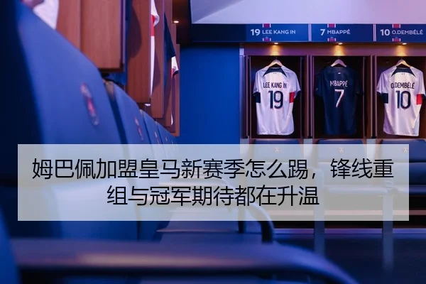 姆巴佩加盟皇马新赛季怎么踢，锋线重组与冠军期待都在升温