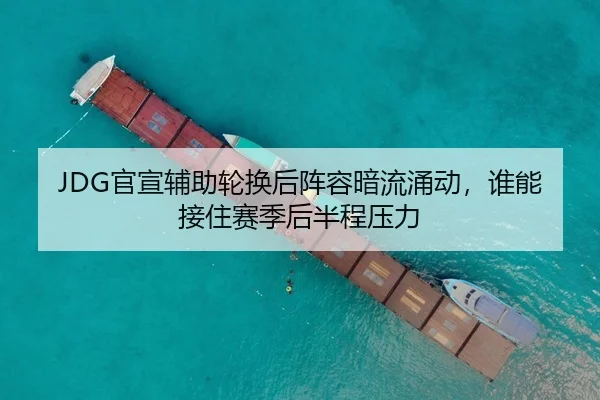 JDG官宣辅助轮换后阵容暗流涌动，谁能接住赛季后半程压力（hupu）